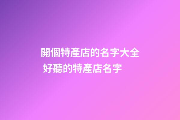 開個特產店的名字大全 好聽的特產店名字